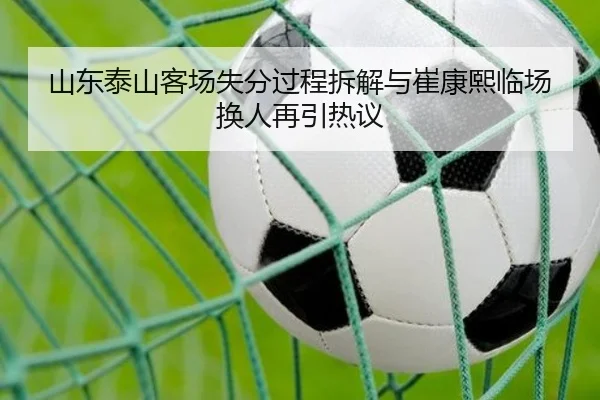 山东泰山客场失分过程拆解与崔康熙临场换人再引热议