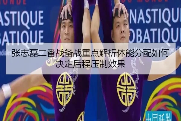 张志磊二番战备战重点解析体能分配如何决定后程压制效果